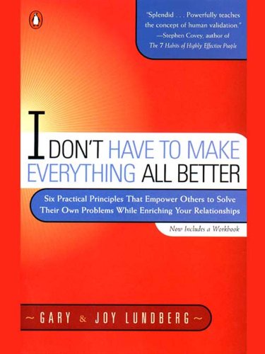 I Don't Have to Make Everything All Better: Six Practical Principles That Empower Others to Solve Their Own Problems While Enriching Your Relationships