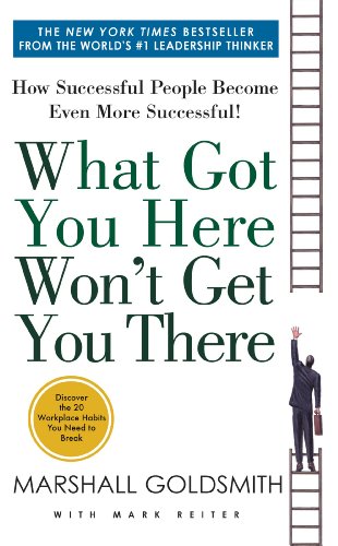 What Got You Here Won't Get You There: How Successful People Become Even More Successful