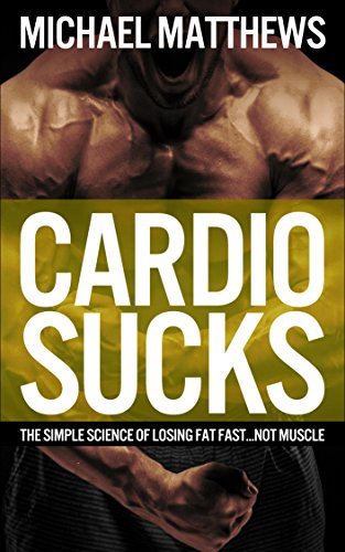 Cardio Sucks: The Simple Science of Losing Fat Fast...Not Muscle (Muscle for Life Book 6)