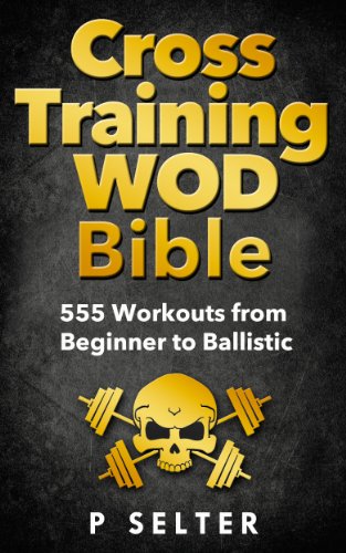 Cross Training WOD Bible: 555 Workouts from Beginner to Ballistic (Bodyweight Training, Kettlebell Workouts, Strength Training, Build Muscle, Fat Loss, Bodybuilding, Home Workout, Gymnastics)