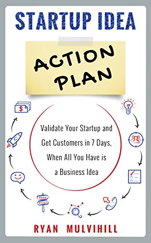 Startup Idea Action Plan: Validate Your Startup And Get Customers in 7 Days, When All You Have is a Business Idea