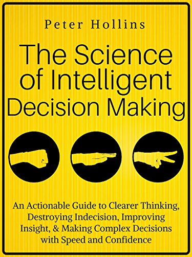 The Science of Intelligent Decision Making: An Actionable Guide to Clearer Thinking, Destroying Indecision, Improving Insight, & Making Complex Decisions ... (Think Smarter, Not Harder Book 4)