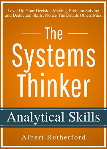 The Systems Thinker - Analytical Skills: Level Up Your Decision Making, Problem Solving, and Deduction Skills. Notice The Details Others Miss. (The Systems Thinker Series Book 2)