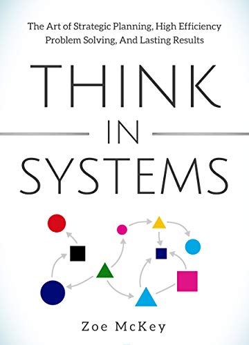 Think in Systems: The Art of Strategic Planning, Effective Problem Solving, And Lasting Results (Cognitive Development Book 1)