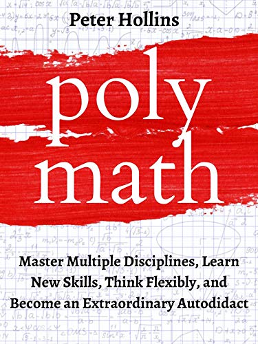 Polymath: Master Multiple Disciplines, Learn New Skills, Think Flexibly, and Become an Extraordinary Autodidact (Learning how to Learn Book 9)